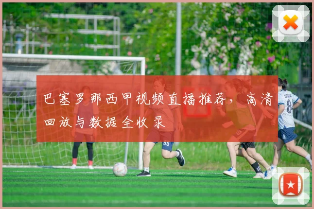 巴塞罗那西甲视频直播推荐,高清回放与数据全收录