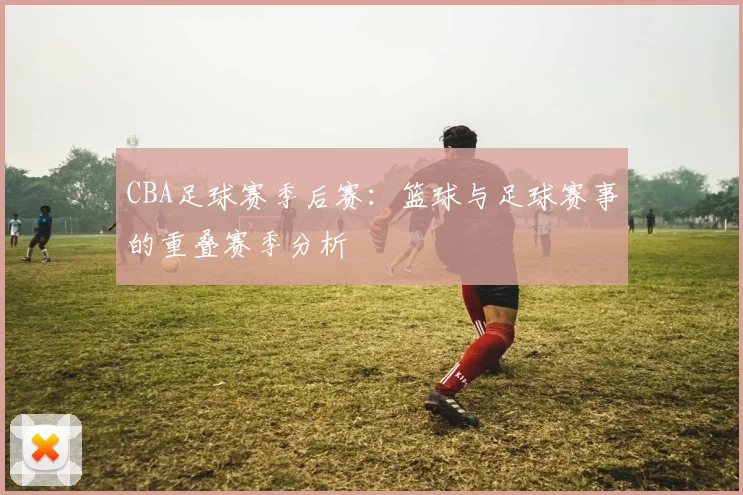CBA足球赛季后赛：篮球与足球赛事的重叠赛季分析
