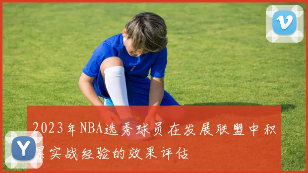 2023年NBA选秀球员在发展联盟中积累实战经验的效果评估