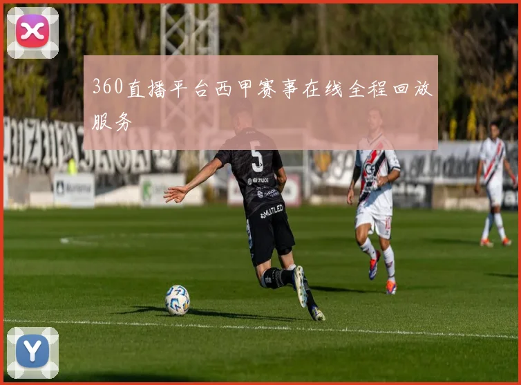 360直播平台西甲赛事在线全程回放服务