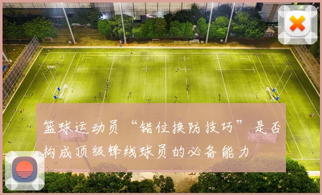 篮球运动员“错位换防技巧”是否构成顶级锋线球员的必备能力