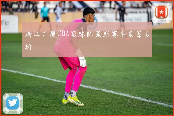 浙江广厦CBA篮球队最新赛季前景分析