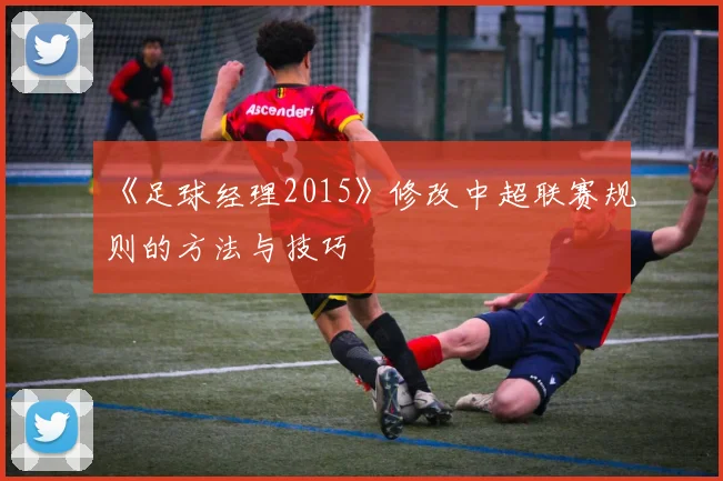 《足球经理2015》修改中超联赛规则的方法与技巧