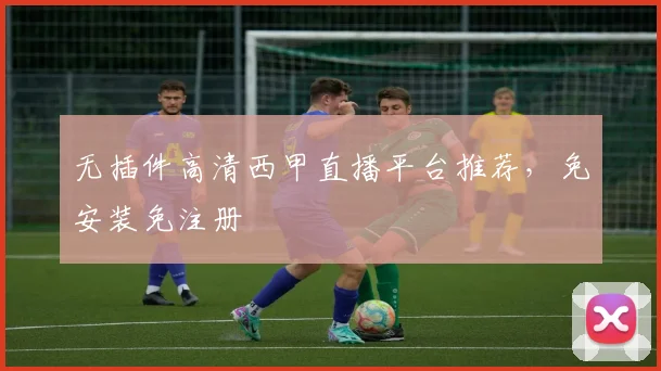 无插件高清西甲直播平台推荐，免安装免注册