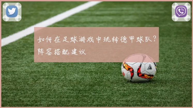 如何在足球游戏中玩转德甲球队？阵容搭配建议