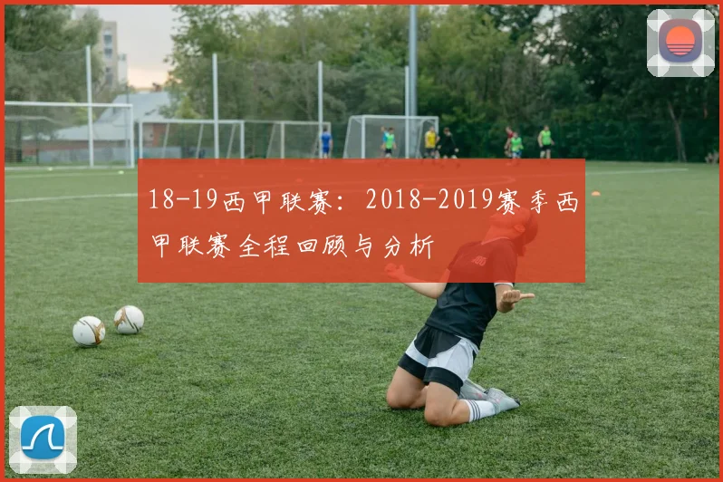 18-19西甲联赛：2018-2019赛季西甲联赛全程回顾与分析