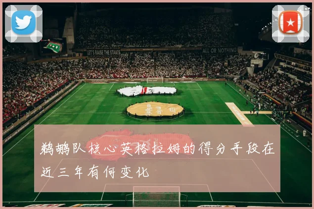 鹈鹕队核心英格拉姆的得分手段在近三年有何变化